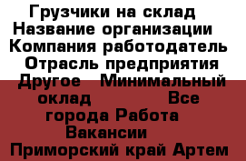 Грузчики на склад › Название организации ­ Компания-работодатель › Отрасль предприятия ­ Другое › Минимальный оклад ­ 25 000 - Все города Работа » Вакансии   . Приморский край,Артем г.